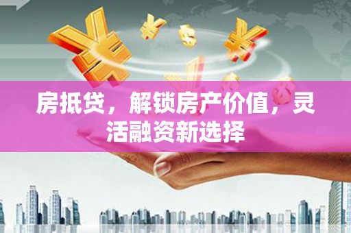 鸡东房抵贷，解锁房产价值，灵活融资新选择