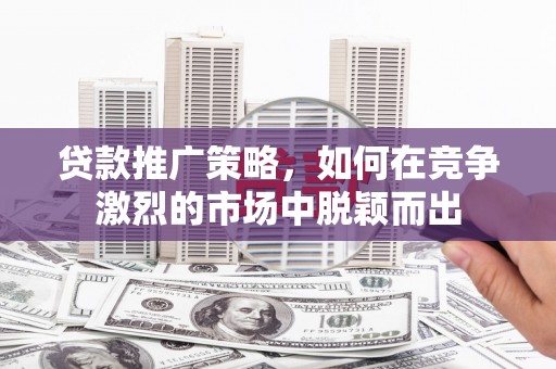 鸡东贷款推广策略，如何在竞争激烈的市场中脱颖而出