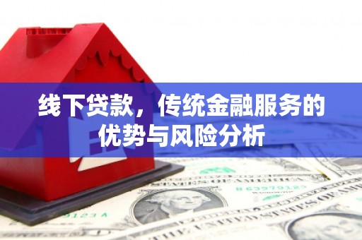 鸡东线下贷款，传统金融服务的优势与风险分析