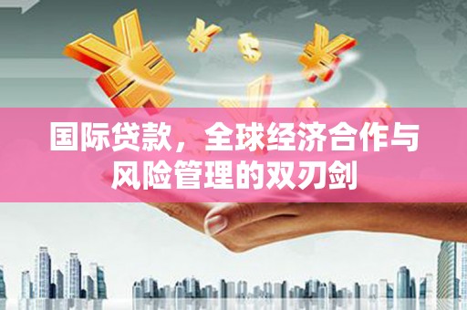 鸡东国际贷款，全球经济合作与风险管理的双刃剑