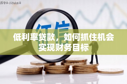 鸡东低利率贷款，如何抓住机会实现财务目标