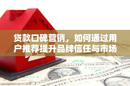 鸡东贷款口碑营销，如何通过用户推荐提升品牌信任与市场份额