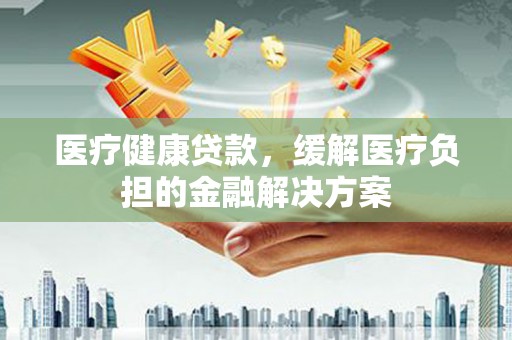 鸡东医疗健康贷款，缓解医疗负担的金融解决方案