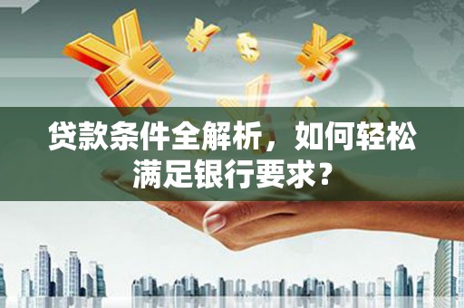鸡东贷款条件全解析，如何轻松满足银行要求？