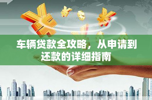 鸡东车辆贷款全攻略，从申请到还款的详细指南
