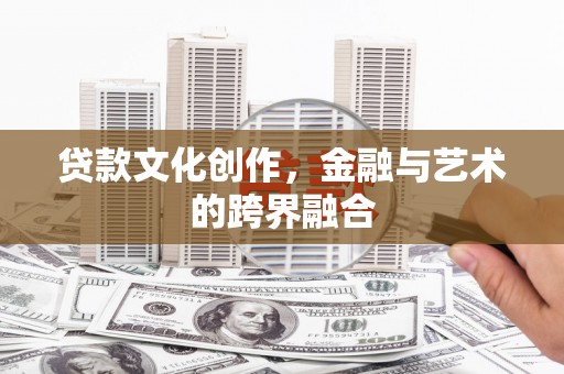 鸡东贷款文化创作，金融与艺术的跨界融合