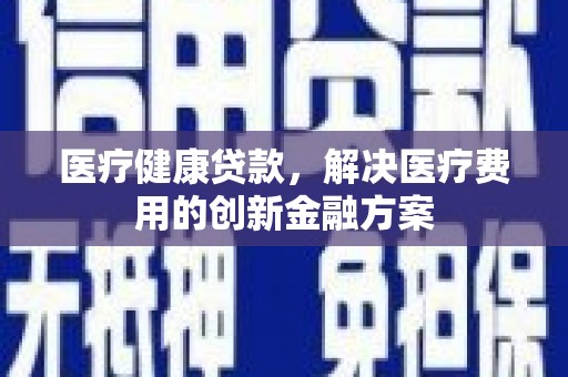 鸡东医疗健康贷款，解决医疗费用的创新金融方案