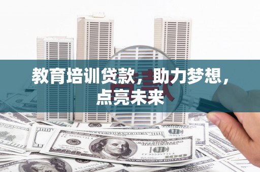 鸡东教育培训贷款，助力梦想，点亮未来