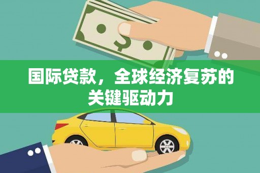 鸡东国际贷款，全球经济复苏的关键驱动力