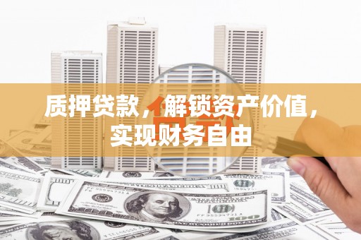 鸡东质押贷款，解锁资产价值，实现财务自由