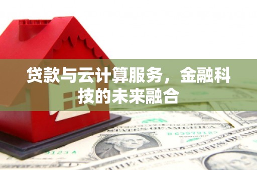 鸡东贷款与云计算服务，金融科技的未来融合