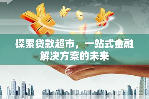 鸡东探索贷款超市，一站式金融解决方案的未来