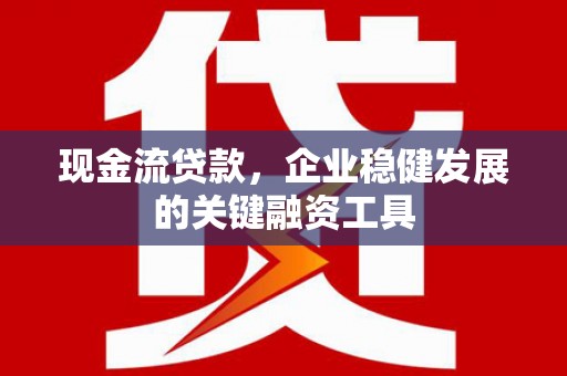 鸡东现金流贷款，企业稳健发展的关键融资工具