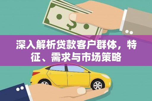 鸡东深入解析贷款客户群体，特征、需求与市场策略