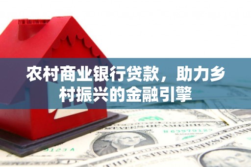 鸡东农村商业银行贷款，助力乡村振兴的金融引擎