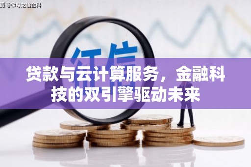 鸡东贷款与云计算服务，金融科技的双引擎驱动未来