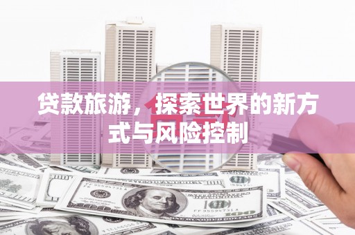 鸡东贷款旅游，探索世界的新方式与风险控制