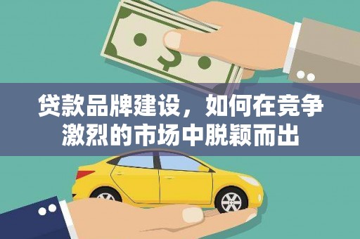 鸡东贷款品牌建设，如何在竞争激烈的市场中脱颖而出