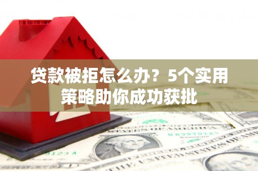 鸡东贷款被拒怎么办？5个实用策略助你成功获批