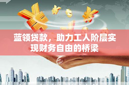 鸡东蓝领贷款，助力工人阶层实现财务自由的桥梁