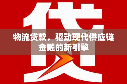 鸡东物流贷款，驱动现代供应链金融的新引擎