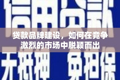 鸡东贷款品牌建设，如何在竞争激烈的市场中脱颖而出