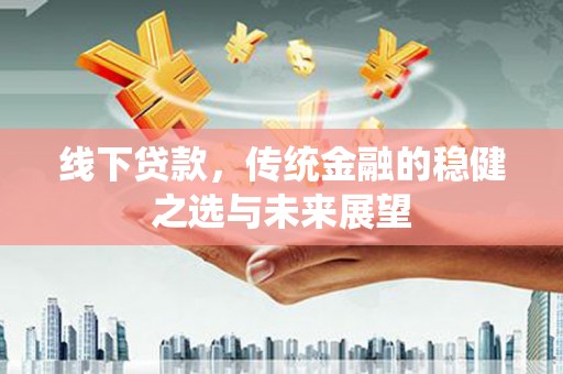 鸡东线下贷款，传统金融的稳健之选与未来展望