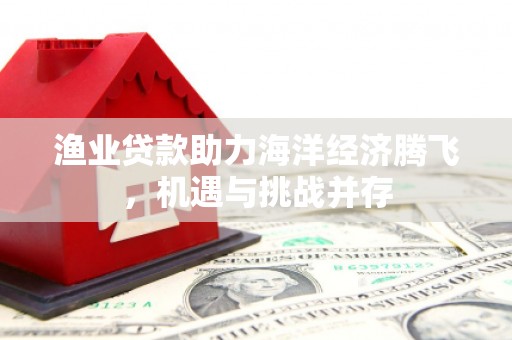 鸡东渔业贷款助力海洋经济腾飞，机遇与挑战并存