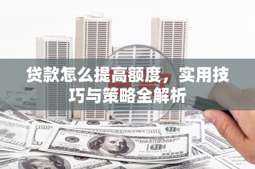 鸡东贷款怎么提高额度，实用技巧与策略全解析