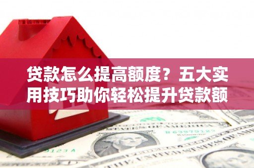 鸡东贷款怎么提高额度？五大实用技巧助你轻松提升贷款额度