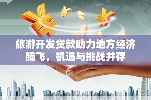 鸡东旅游开发贷款助力地方经济腾飞，机遇与挑战并存