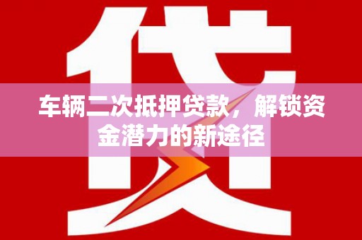 鸡东车辆二次抵押贷款，解锁资金潜力的新途径