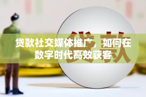 鸡东贷款社交媒体推广，如何在数字时代高效获客