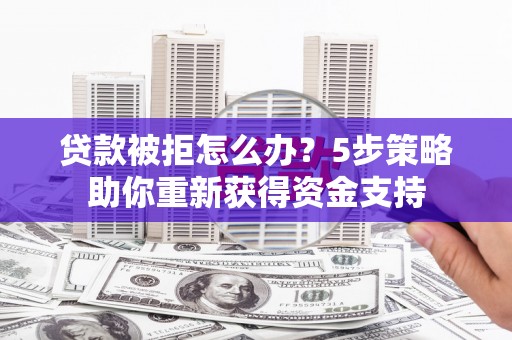 鸡东贷款被拒怎么办？5步策略助你重新获得资金支持