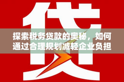 鸡东探索税务贷款的奥秘，如何通过合理规划减轻企业负担