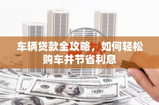 鸡东车辆贷款全攻略，如何轻松购车并节省利息