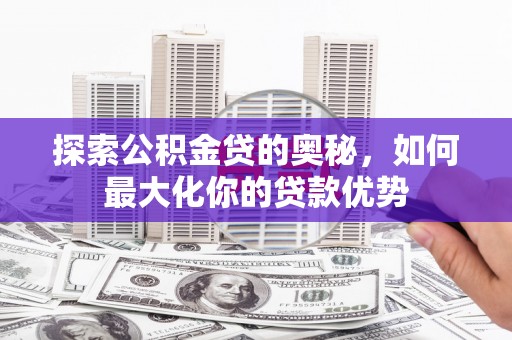 鸡东探索公积金贷的奥秘，如何最大化你的贷款优势