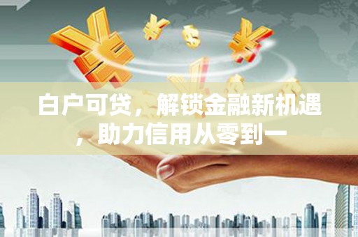 鸡东白户可贷，解锁金融新机遇，助力信用从零到一