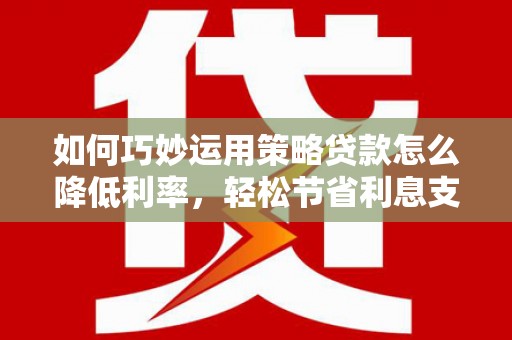 鸡东如何巧妙运用策略贷款怎么降低利率，轻松节省利息支出