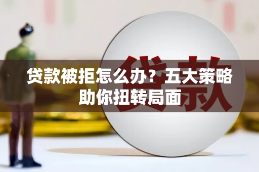 鸡东贷款被拒怎么办？五大策略助你扭转局面