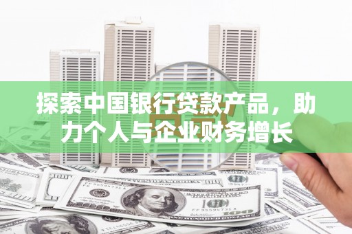 鸡东探索中国银行贷款产品，助力个人与企业财务增长