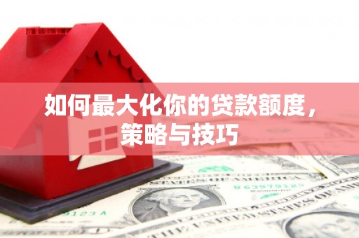 鸡东如何最大化你的贷款额度，策略与技巧