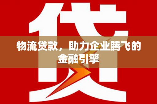 鸡东物流贷款，助力企业腾飞的金融引擎