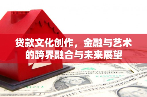 鸡东贷款文化创作，金融与艺术的跨界融合与未来展望