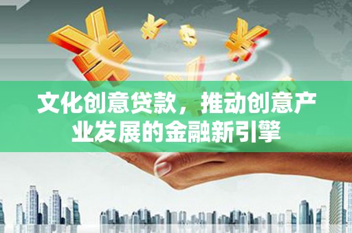 鸡东文化创意贷款，推动创意产业发展的金融新引擎