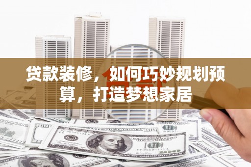 鸡东贷款装修，如何巧妙规划预算，打造梦想家居