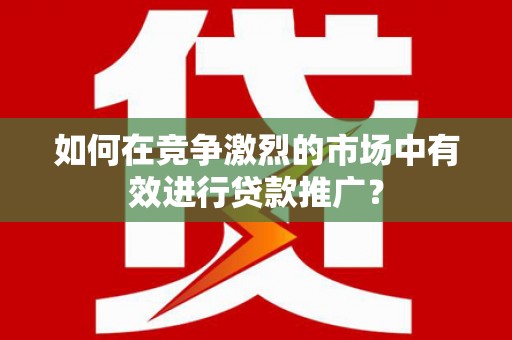 鸡东如何在竞争激烈的市场中有效进行贷款推广？