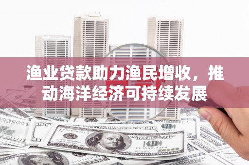 鸡东渔业贷款助力渔民增收，推动海洋经济可持续发展
