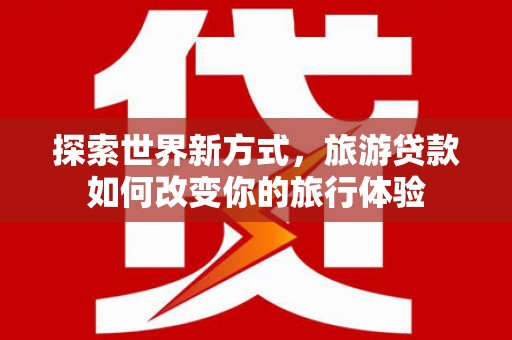 鸡东探索世界新方式，旅游贷款如何改变你的旅行体验