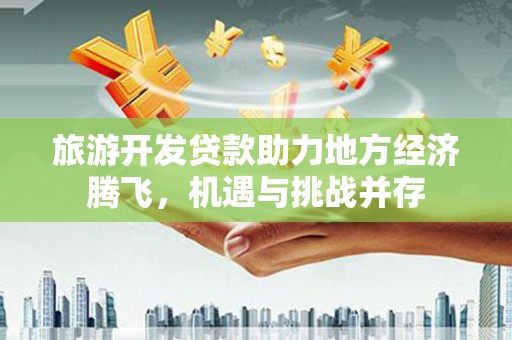 鸡东旅游开发贷款助力地方经济腾飞，机遇与挑战并存